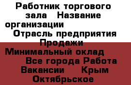 Работник торгового зала › Название организации ­ Fusion Service › Отрасль предприятия ­ Продажи › Минимальный оклад ­ 27 600 - Все города Работа » Вакансии   . Крым,Октябрьское